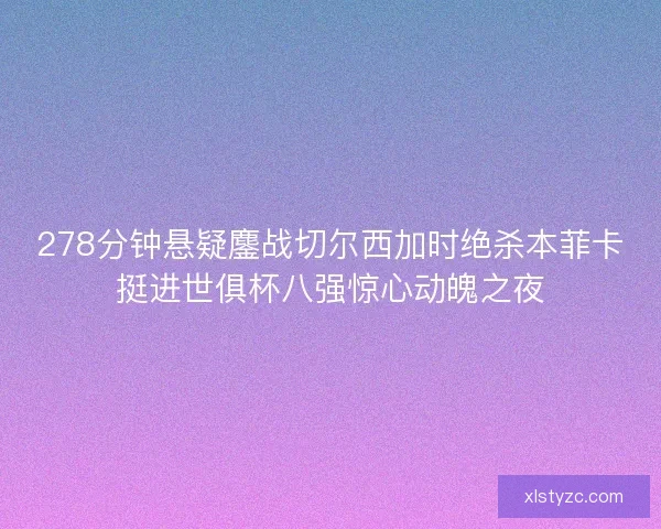 278分钟悬疑鏖战切尔西加时绝杀本菲卡挺进世俱杯八强惊心动魄之夜