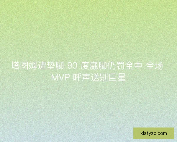 塔图姆遭垫脚 90 度崴脚仍罚全中 全场 MVP 呼声送别巨星