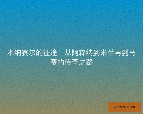 本纳赛尔的征途：从阿森纳到米兰再到马赛的传奇之路