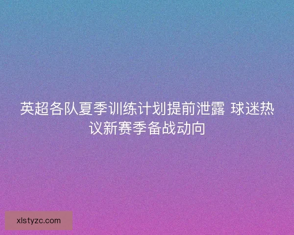 英超各队夏季训练计划提前泄露 球迷热议新赛季备战动向