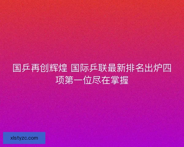 国乒再创辉煌 国际乒联最新排名出炉四项第一位尽在掌握